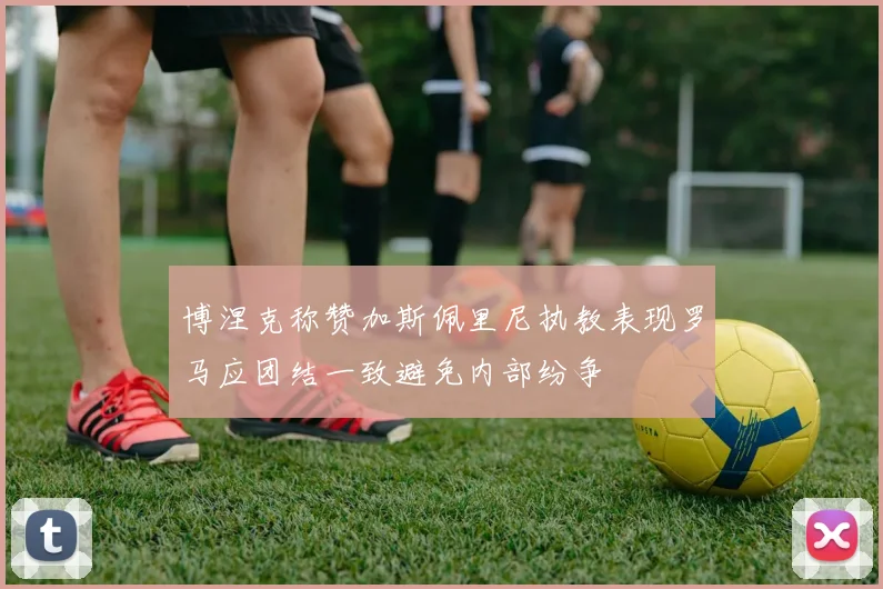 博涅克称赞加斯佩里尼执教表现罗马应团结一致避免内部纷争