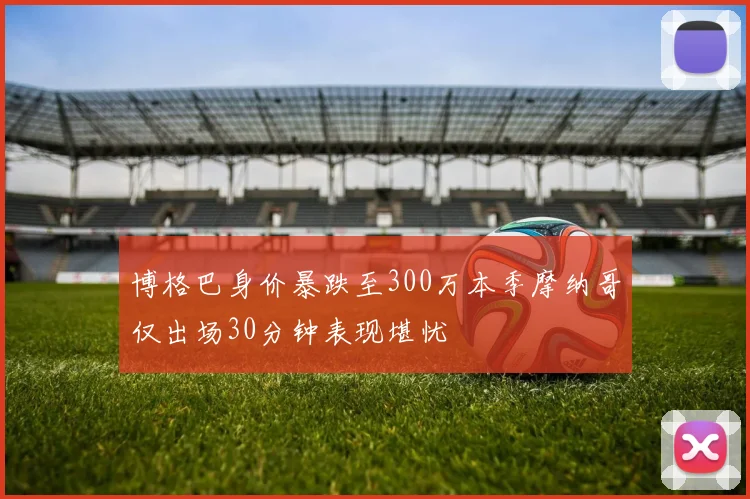 博格巴身价暴跌至300万本季摩纳哥仅出场30分钟表现堪忧