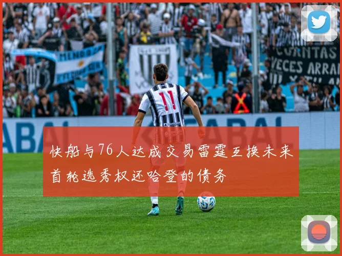 快船与76人达成交易雷霆互换未来首轮选秀权还哈登的债务