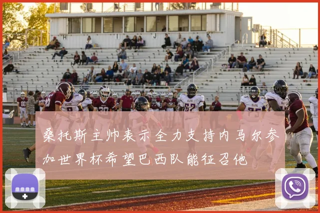 桑托斯主帅表示全力支持内马尔参加世界杯希望巴西队能征召他