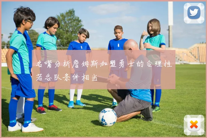 名嘴分析詹姆斯加盟勇士的合理性若各队条件相当