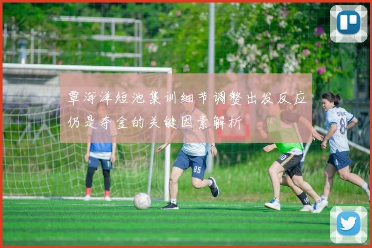 覃海洋短池集训细节调整出发反应仍是夺金的关键因素解析